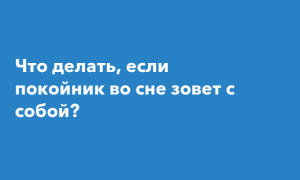 Если покойник зовёт за собой во сне, что делать, чтобы не случилось беды, и как защититься