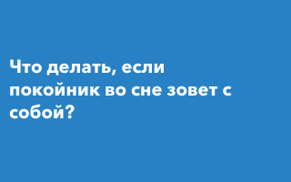 Если покойник зовёт за собой во сне, что делать, чтобы не случилось беды, и как защититься